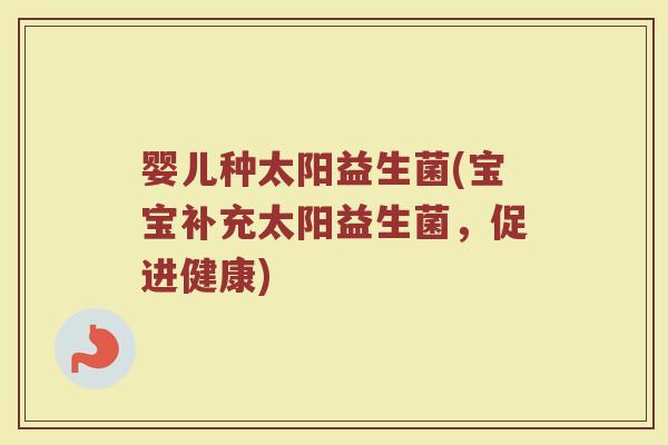 婴儿种太阳益生菌(宝宝补充太阳益生菌，促进健康)