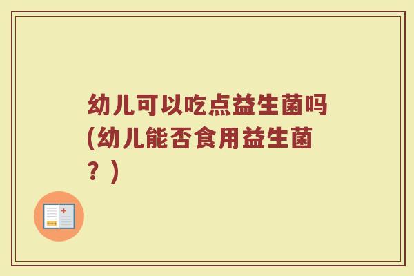 幼儿可以吃点益生菌吗(幼儿能否食用益生菌？)