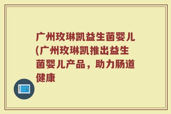 广州玫琳凯益生菌婴儿(广州玫琳凯推出益生菌婴儿产品,助力肠道健康