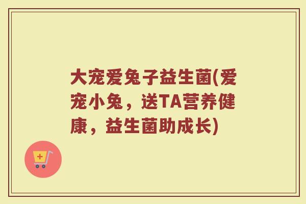 大宠爱兔子益生菌(爱宠小兔，送TA营养健康，益生菌助成长)
