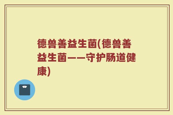 德兽善益生菌(德兽善益生菌——守护肠道健康)