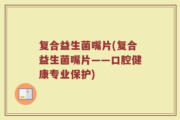 复合益生菌嘴片(复合益生菌嘴片——口腔健康专业保护)