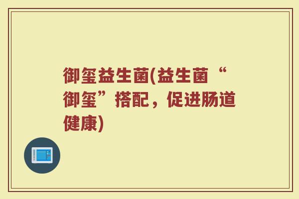 御玺益生菌(益生菌“御玺”搭配，促进肠道健康)