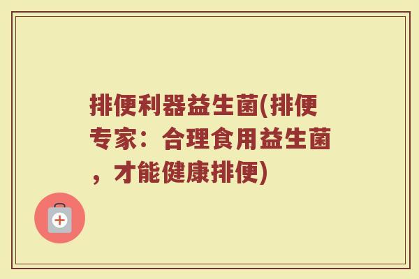 排便利器益生菌(排便专家：合理食用益生菌，才能健康排便)