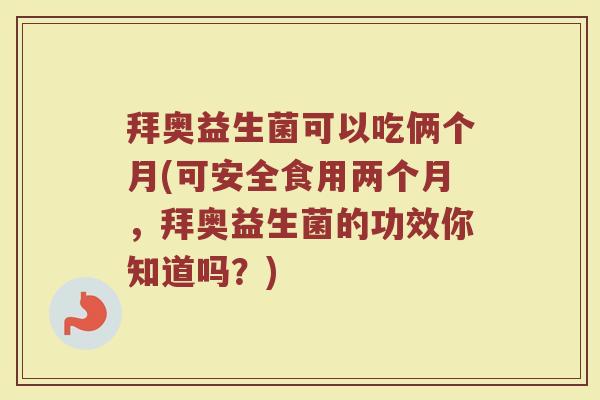 拜奥益生菌可以吃俩个月(可安全食用两个月，拜奥益生菌的功效你知道吗？)