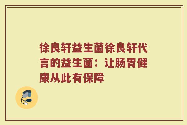 徐良轩益生菌徐良轩代言的益生菌：让肠胃健康从此有保障