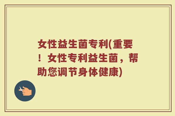 女性益生菌专利(重要！女性专利益生菌，帮助您调节身体健康)