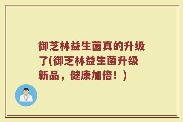 御芝林益生菌真的升级了(御芝林益生菌升级新品，健康加倍！)