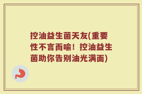 控油益生菌天友(重要性不言而喻！控油益生菌助你告别油光满面)