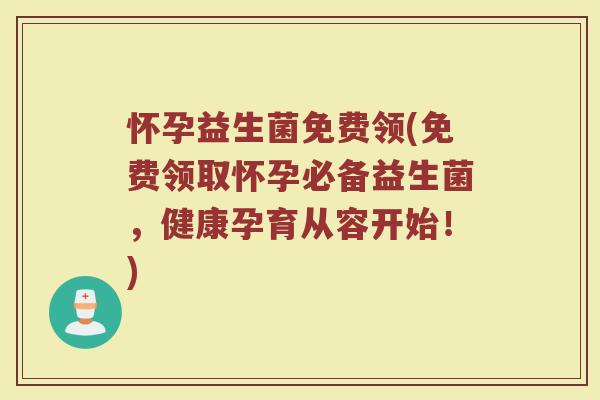 怀孕益生菌免费领(免费领取怀孕必备益生菌，健康孕育从容开始！)