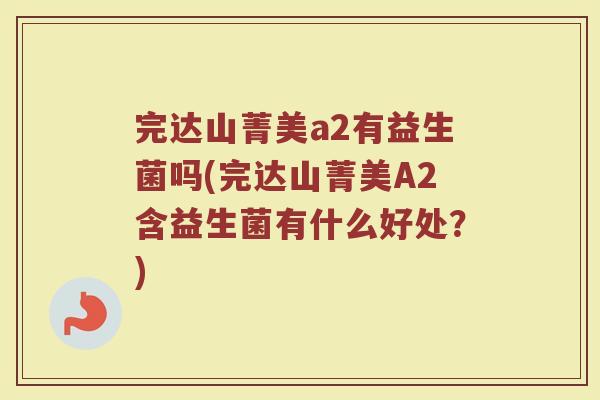 完达山菁美a2有益生菌吗(完达山菁美A2含益生菌有什么好处？)