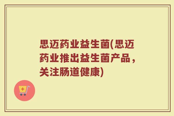 思迈药业益生菌(思迈药业推出益生菌产品，关注肠道健康)