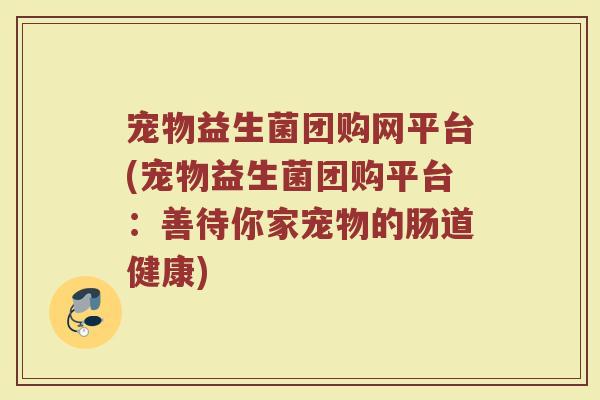 宠物益生菌团购网平台(宠物益生菌团购平台：善待你家宠物的肠道健康)