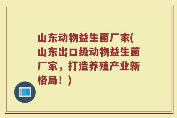 山东动物益生菌厂家(山东出口级动物益生菌厂家，打造养殖产业新格局！)