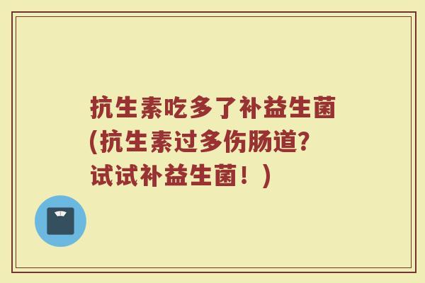 抗生素吃多了补益生菌(抗生素过多伤肠道？试试补益生菌！)