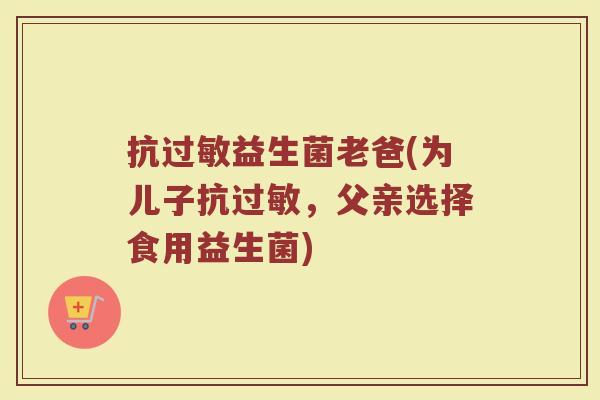 抗过敏益生菌老爸(为儿子抗过敏，父亲选择食用益生菌)