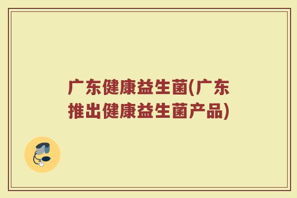 广东健康益生菌(广东推出健康益生菌产品)