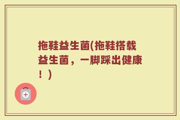拖鞋益生菌(拖鞋搭载益生菌，一脚踩出健康！)