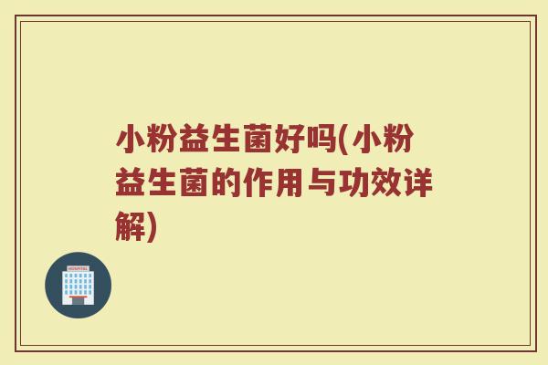 小粉益生菌好吗(小粉益生菌的作用与功效详解)