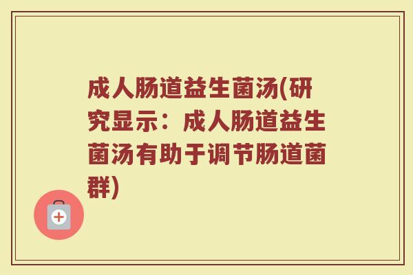 成人肠道益生菌汤(研究显示:成人肠道益生菌汤有助于调节肠道菌群) 成人肠道益生菌汤(研究显示:成人肠道益生菌汤有助于调节肠道菌群)