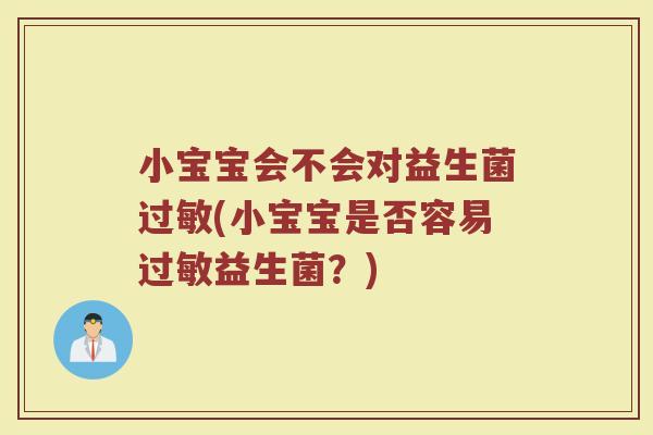 小宝宝会不会对益生菌过敏(小宝宝是否容易过敏益生菌？)