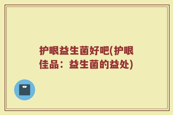 护眼益生菌好吧(护眼佳品：益生菌的益处)