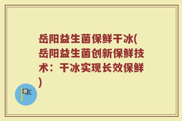 岳阳益生菌保鲜干冰(岳阳益生菌创新保鲜技术：干冰实现长效保鲜)