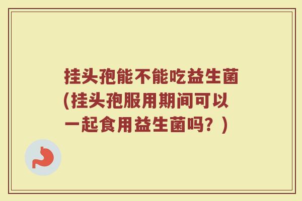 挂头孢能不能吃益生菌(挂头孢服用期间可以一起食用益生菌吗？)