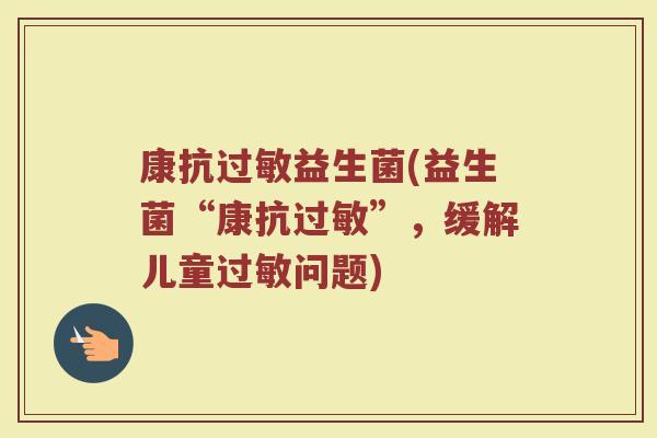 康抗过敏益生菌(益生菌“康抗过敏”，缓解儿童过敏问题)
