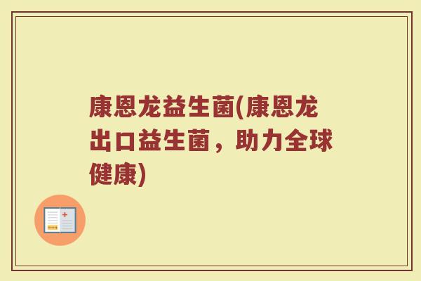 康恩龙益生菌(康恩龙出口益生菌，助力全球健康)