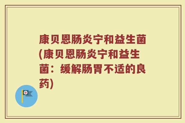 康贝恩肠炎宁和益生菌(康贝恩肠炎宁和益生菌：缓解肠胃不适的良药)