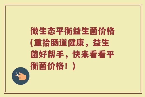 微生态平衡益生菌价格(重拾肠道健康，益生菌好帮手，快来看看平衡菌价格！)
