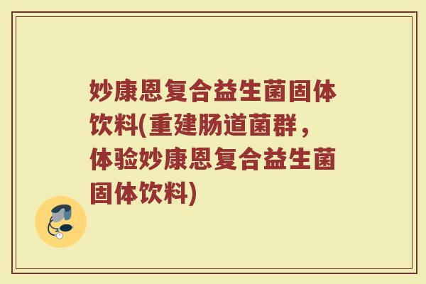 妙康恩复合益生菌固体饮料(重建肠道菌群，体验妙康恩复合益生菌固体饮料)