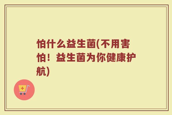 怕什么益生菌(不用害怕！益生菌为你健康护航)
