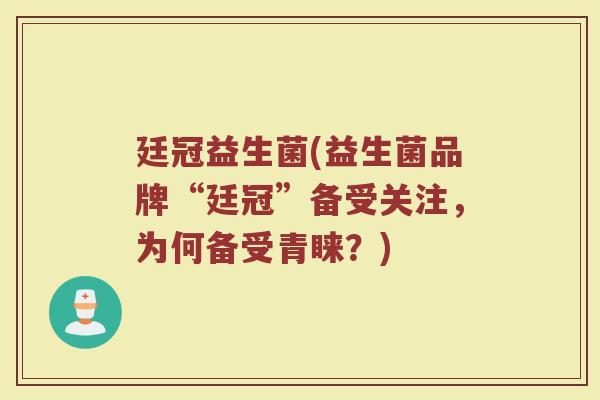 廷冠益生菌(益生菌品牌“廷冠”备受关注，为何备受青睐？)