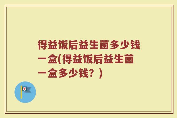 得益饭后益生菌多少钱一盒(得益饭后益生菌一盒多少钱?) 得益饭后益生菌多少钱一盒(得益饭后益生菌一盒多少钱?)