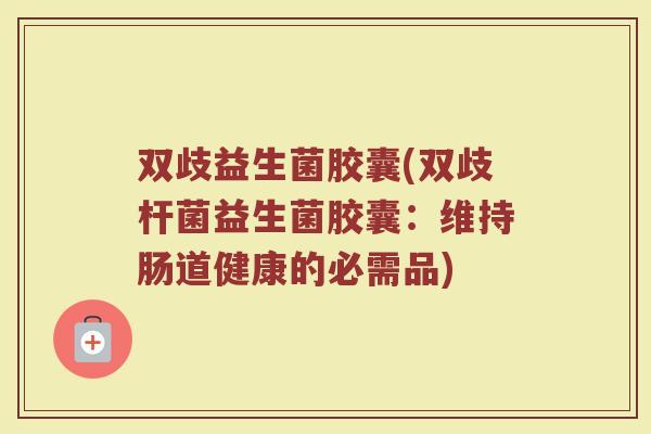 双歧益生菌胶囊(双歧杆菌益生菌胶囊：维持肠道健康的必需品)