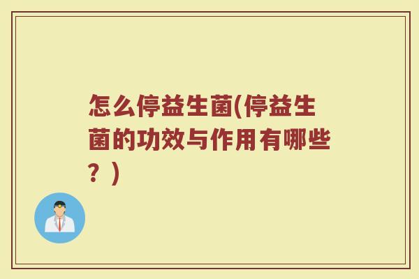 怎么停益生菌(停益生菌的功效与作用有哪些？)
