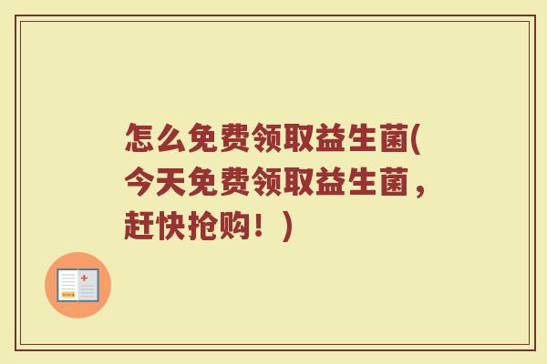 怎么免费领取益生菌(今天免费领取益生菌，赶快抢购！)