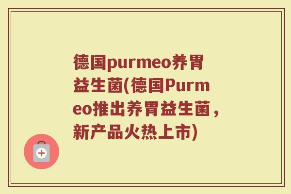 德国purmeo养胃益生菌(德国Purmeo推出养胃益生菌，新产品火热上市)
