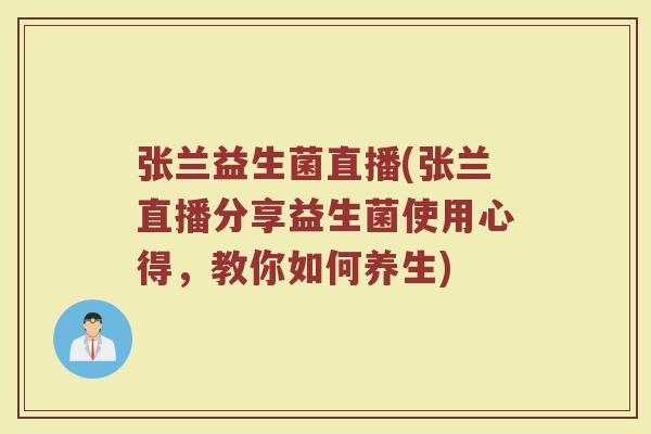 张兰益生菌直播(张兰直播分享益生菌使用心得，教你如何养生)
