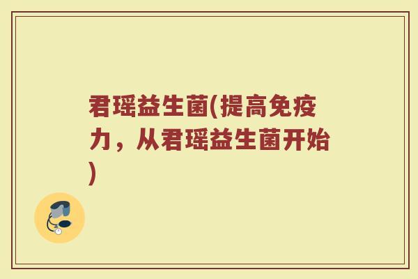 君瑶益生菌(提高免疫力，从君瑶益生菌开始)