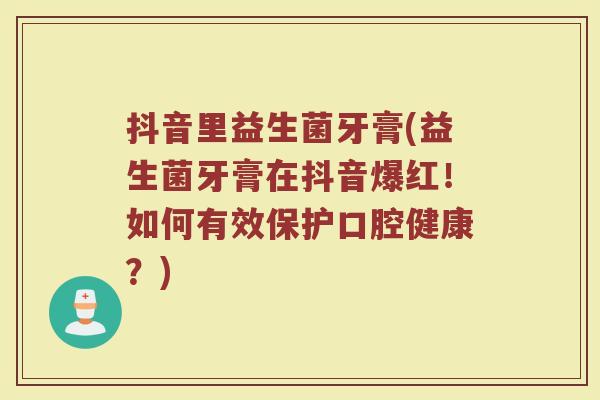 抖音里益生菌牙膏(益生菌牙膏在抖音爆红！如何有效保护口腔健康？)