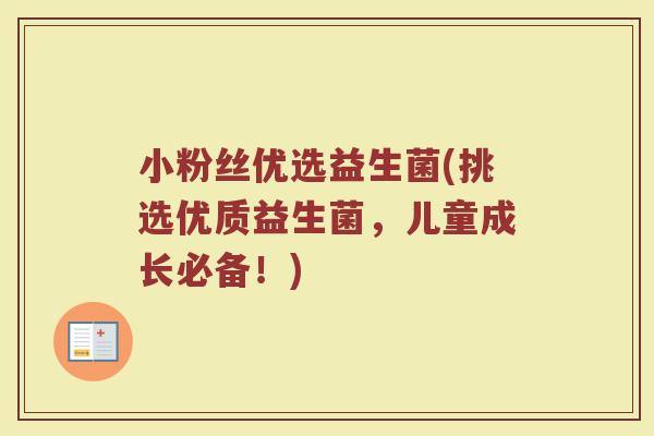 小粉丝优选益生菌(挑选优质益生菌，儿童成长必备！)