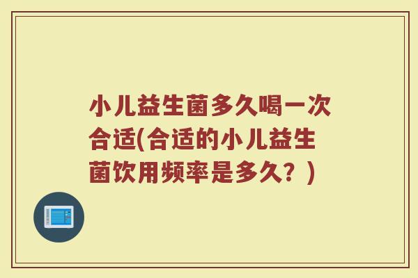 小儿益生菌多久喝一次合适(合适的小儿益生菌饮用频率是多久？)