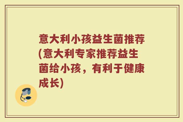 意大利小孩益生菌推荐(意大利专家推荐益生菌给小孩，有利于健康成长)