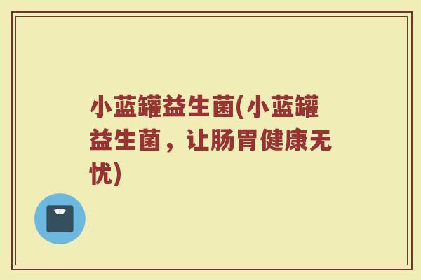 小蓝罐益生菌(小蓝罐益生菌，让肠胃健康无忧)