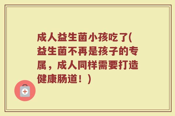 成人益生菌小孩吃了(益生菌不再是孩子的专属，成人同样需要打造健康肠道！)
