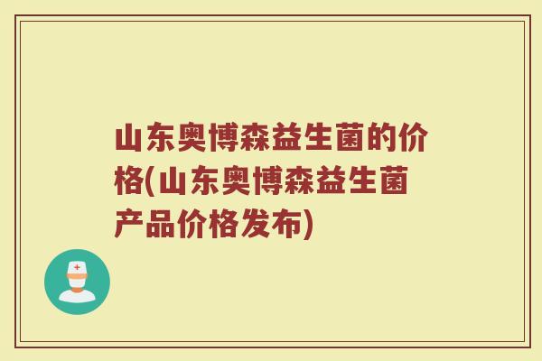 山东奥博森益生菌的价格(山东奥博森益生菌产品价格发布)
