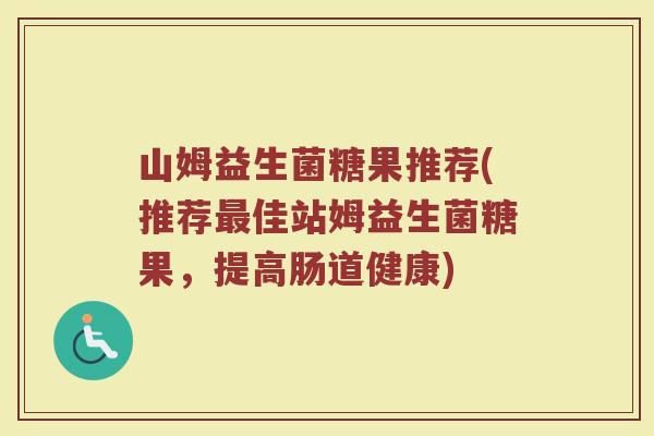 山姆益生菌糖果推荐(推荐最佳站姆益生菌糖果，提高肠道健康)